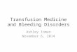 Transfusion Medicine and Bleeding Disorders Ashley Inman November 6, 2014