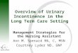 Overview of Urinary Incontinence in the Long Term Care Setting Management Strategies for the Nursing Assistant Ann M. Spenard RN, C, MSN Courtney Lyder