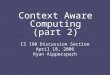 Context Aware Computing (part 2) CS 160 Discussion Section April 18, 2006 Ryan Aipperspach