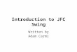 Introduction to JFC Swing Written by Adam Carmi. Agenda About JFC and Swing Pluggable Look and Feel Swing Components Borders Layout Management Events