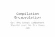 Compilation Encapsulation Or: Why Every Component Should Just Do Its Damn Job