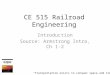 CE 515 Railroad Engineering Introduction Source: Armstrong Intro, Ch 1-2 “Transportation exists to conquer space and time -”