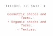 LECTURE. 17. UNIT. 3. Geometric shapes and forms. Organic shapes and forms. Texture