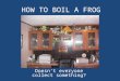 HOW TO BOIL A FROG Doesn’t everyone collect something?