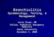 Bronchiolitis Epidemiology, Testing, & Management Jesse Sturm, MD Fellow, Pediatric Emergency Medicine Emory University November 5, 2008