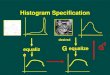 Histogram Specification desired equalize G G. Histogram Specification (cont.) ● Equalize the levels of the original image. ● Specify the desired density