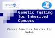 Genetic Testing for Inherited Cancers Cancer Genetics Service for Wales