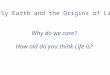 Early Earth and the Origins of Life Why do we care? How old do you think Life is?