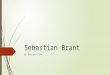 Sebastian Brant By Annika Olson. Sebastian Brant  Born: 1457/1458, Strasburg  Died: 10 May, 1521, Strasburg (Age: ~64)  Degree: Law  Renown for: Poetry