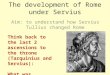 The development of Rome under Servius Aim: to understand how Servius Tullius changed Rome Think back to the last 2 ascensions to the throne (Tarquinius