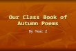 Our Class Book of Autumn Poems By Year 2. By Matthew In the Autumn time all the leaves chans culer lake bran gold and yeloy. The trees all blow avreewer