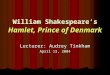 William Shakespeare’s Hamlet, Prince of Denmark Lecturer: Audrey Tinkham April 13, 2004