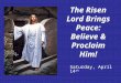The Risen Lord Brings Peace: Believe & Proclaim Him! Saturday, April 14 th