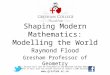 Shaping Modern Mathematics: Modelling the World Raymond Flood Gresham Professor of Geometry This lecture will soon be available on the Gresham College