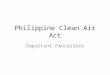 Philippine Clean Air Act Important Provisions. SECTION 1. Short Title. - This Act shall be known as the "Philippine Clean Air Act of 1999". SECTION 2