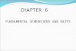FUNDAMENTAL DIMENSIONS AND UNITS CHAPTER 6. UNITS Used to measure physical dimensions Appropriate divisions of physical dimensions to keep numbers manageable