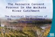The Resource Consent Process in the Waikato River Catchment The Practical Implications of the Co-Management Framework Mark Brockelsby, Waikato Regional