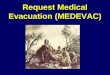 Request Medical Evacuation (MEDEVAC). 2 MEDEVAC begins when medical personnel receive injured or ill soldiers and continues as far rearward as the patient's