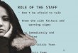 ROLE OF THE STAFF  Don’t be afraid to talk  Know the risk factors and warning signs  Act immediately and supervise  Escort to Crisis Team  Join Crisis