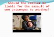 Should the carrier be liable for the assault of one passenger to another? 1