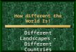 How different the World Is! Different Landscapes – Different Countries