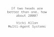 If two heads are better than one, how about 2000? Vicki Allan Multi-Agent Systems