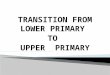 TRANSITION FROM LOWER PRIMARY TO UPPER PRIMARY