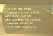 It is not the man of great native talent who wins but he who pushes his talent, however small, to it’s utmost capacity