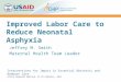 Improved Labor Care to Reduce Neonatal Asphyxia Jeffrey M. Smith Maternal Health Team Leader Interventions for Impact in Essential Obstetric and Newborn