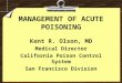 MANAGEMENT OF ACUTE POISONING Kent R. Olson, MD Medical Director California Poison Control System San Francisco Division
