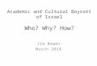 Academic and Cultural Boycott of Israel Who? Why? How? Jim Bowen March 2014