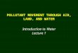 POLLUTANT MOVEMENT THROUGH AIR, LAND, AND WATER Introduction to Water Lecture 1