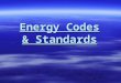 Energy Codes & Standards. Do You Know What Is Taking Place In The Energy Codes For The Areas Where You Sell Product?? THE ENERGY CODES ARE CHANGING The