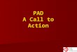 PAD A Call to Action. PAD: A Call to Action - What is peripheral arterial disease (PAD)? and why is it so dangerous? - Diagnosing PAD in the primary care
