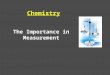 Chemistry The Importance in Measurement What type of Measurement are made in Chemistry? 1.Qualitative Measurements Descriptive, non-numerical formDescriptive,