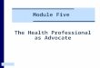 Module Five The Health Professional as Advocate. The Heath Professional as Advocate This Module examines how the child’s environment contributes to their