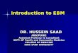Introduction to EBM DR. HUSSEIN SAAD DR. HUSSEIN SAADMRCP(UK) Assistant Professor & Consultant DEPT. OF Family and Community Medicine COLLEGE OF MEDICINE