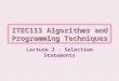 ITEC113 Algorithms and Programming Techniques Lecture 2 : Selection Statements