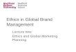 Ethics in Global Brand Management Lecture two: Ethics and Global Marketing Planning