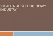 LIGHT INDUSTRY OR HEAVY INDUSTRY. WHEN WE SPEAK ABOUT SECONDARY INDUSTRIES (MANUFACTURING), WE CAN CLASSIFY THE INDUSTRIES INTO MANY TYPES. ONE CLASSIFICATION