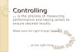 Controlling … is the process of measuring performance and taking action to ensure desired results. Make sure the right things happen, …at the right time