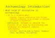 ARCHAEOLOGY Archaeology Introduction What kind of discipline is Archaeology : –It is a science…why? Careful, logical examination that follows specific
