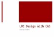 LOC Design with CAD Lecture Slides. Learning Objectives  Learn creating LOC part file using Solidworks  Learn to do basic dimensioning for the LOC part