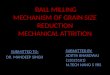 BALL MILLING MECHANISM OF GRAIN SIZE REDUCTION MECHANICAL ATTRITION SUBMITTED TO: DR. MANDEEP SINGH SUBMITTED BY: ADITYA BHARDWAJ (12025101) M.TECH NANO