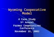 Wyoming Cooperative Model A Case Study 5 th Annual Farmer Cooperatives Conference November 15, 2002