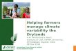 Helping farmers manage climate variability the Drylands A.M. Whitbread & Team Institute of Law, NIRMA University, Ahmedabad, Gujarat, India 08 Nov 2014