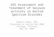EEG Assessment and Treatment of Seizure activity in Autism Spectrum Disorder Robert Coben, PhD Presented at Autism One 2009 Chicago, Illinois May 24, 2009