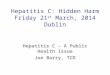 Hepatitis C: Hidden Harm Friday 21 st March, 2014 Dublin Hepatitis C – A Public Health Issue Joe Barry, TCD