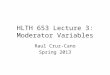 HLTH 653 Lecture 3: Moderator Variables Raul Cruz-Cano Spring 2013