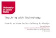 Jacqui Neale Senior Learning Technology Adviser Blended Learning Services Team IT Services Teaching with Technology: How to achieve better delivery by